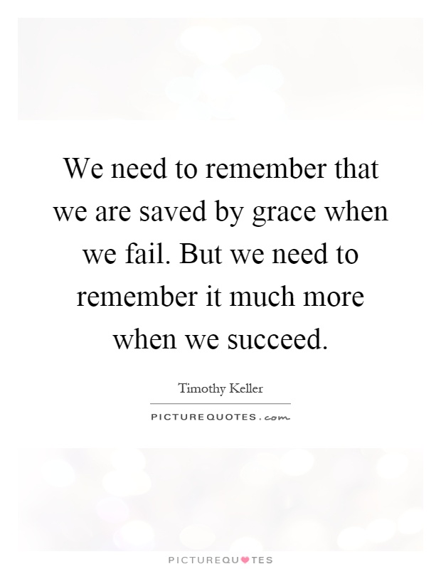 We need to remember that we are saved by grace when we fail. But we need to remember it much more when we succeed Picture Quote #1