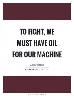 To fight, we must have oil for our machine Picture Quote #1