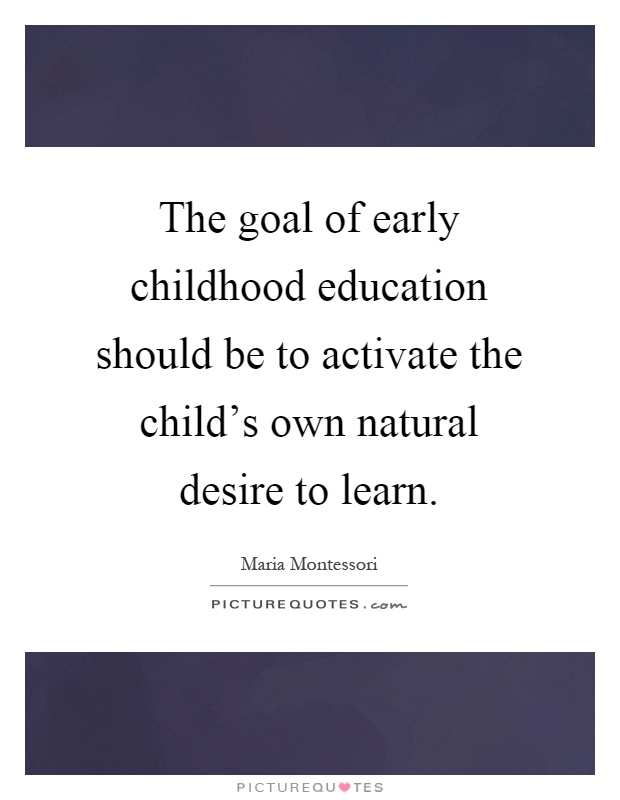The goal of early childhood education should be to activate the child's own natural desire to learn Picture Quote #1