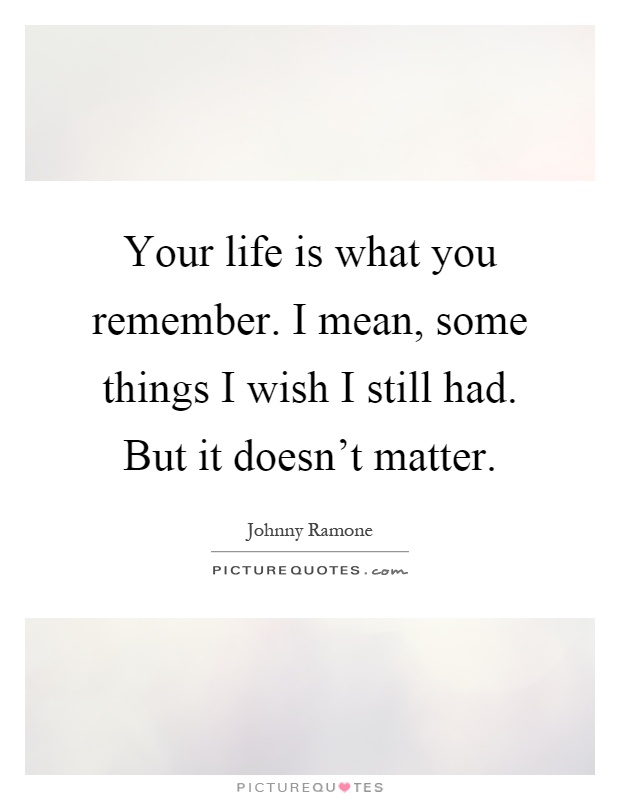 Your life is what you remember. I mean, some things I wish I still had. But it doesn't matter Picture Quote #1