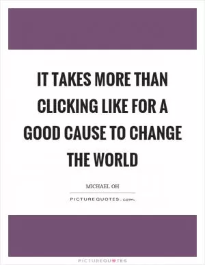 It takes more than clicking like for a good cause to change the world Picture Quote #1