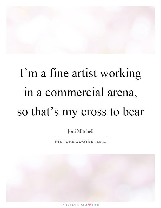 I'm a fine artist working in a commercial arena, so that's my cross to bear Picture Quote #1