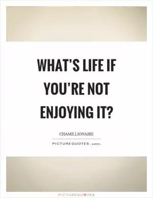 What’s life if you’re not enjoying it? Picture Quote #1