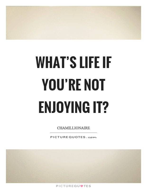 What's life if you're not enjoying it? Picture Quote #1
