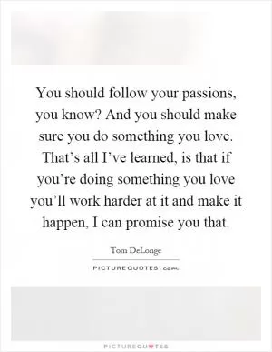 You should follow your passions, you know? And you should make sure you do something you love. That’s all I’ve learned, is that if you’re doing something you love you’ll work harder at it and make it happen, I can promise you that Picture Quote #1