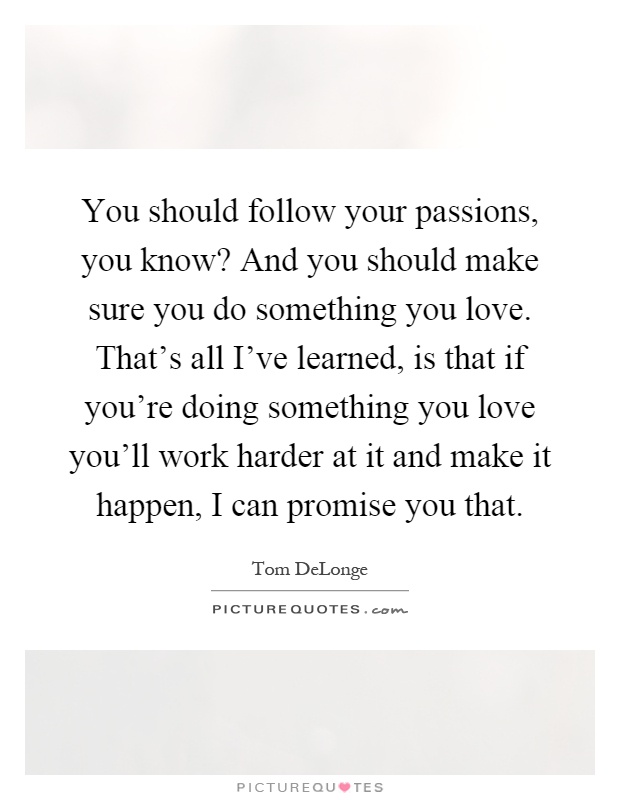 You should follow your passions, you know? And you should make sure you do something you love. That's all I've learned, is that if you're doing something you love you'll work harder at it and make it happen, I can promise you that Picture Quote #1