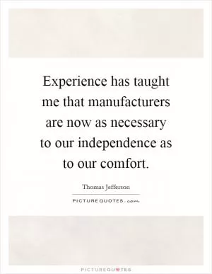 Experience has taught me that manufacturers are now as necessary to our independence as to our comfort Picture Quote #1