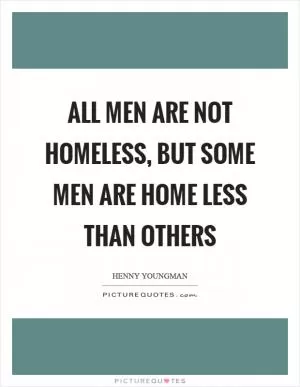 All men are not homeless, but some men are home less than others Picture Quote #1