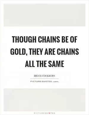 Though chains be of gold, they are chains all the same Picture Quote #1
