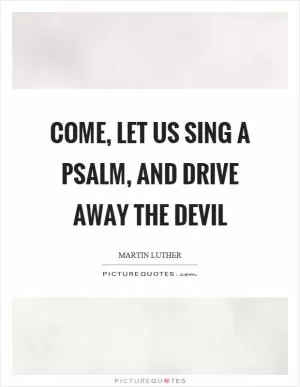 Come, let us sing a psalm, and drive away the devil Picture Quote #1