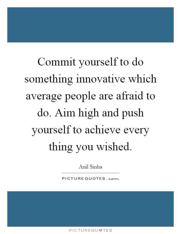Commit yourself to do something innovative which average people are afraid to do. Aim high and push yourself to achieve every thing you wished Picture Quote #1