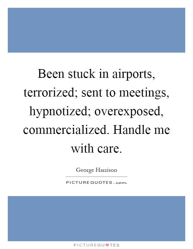 Been stuck in airports, terrorized; sent to meetings, hypnotized; overexposed, commercialized. Handle me with care Picture Quote #1