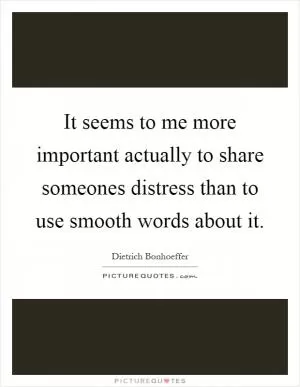 It seems to me more important actually to share someones distress than to use smooth words about it Picture Quote #1