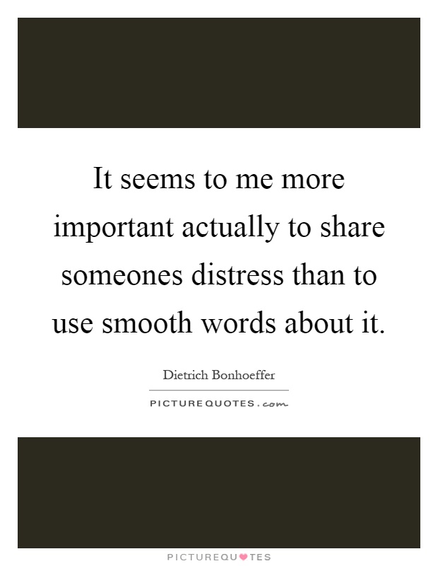 It seems to me more important actually to share someones distress than to use smooth words about it Picture Quote #1