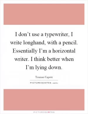 I don’t use a typewriter, I write longhand, with a pencil. Essentially I’m a horizontal writer. I think better when I’m lying down Picture Quote #1