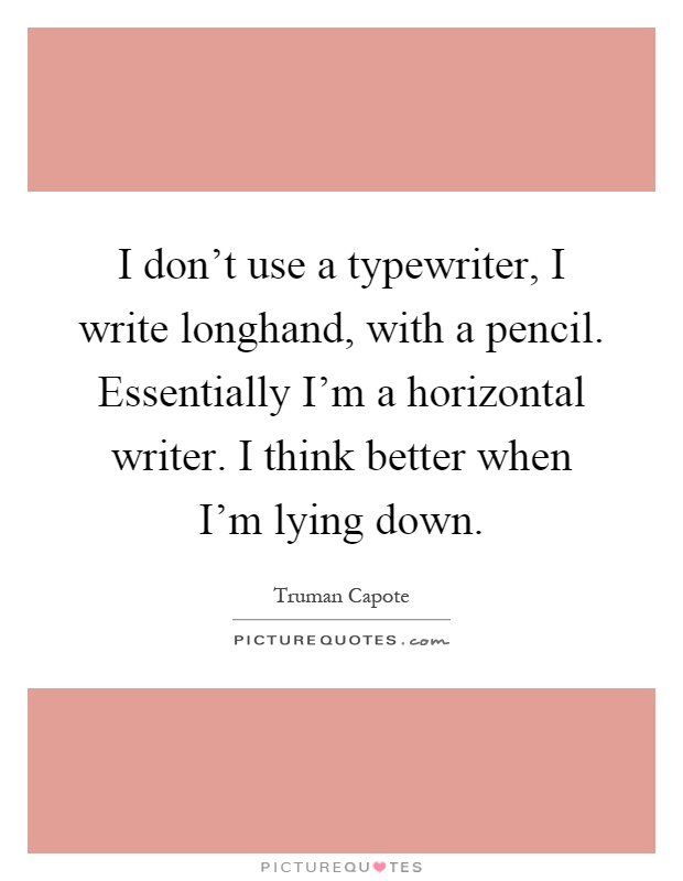I don't use a typewriter, I write longhand, with a pencil. Essentially I'm a horizontal writer. I think better when I'm lying down Picture Quote #1