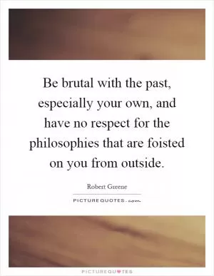 Be brutal with the past, especially your own, and have no respect for the philosophies that are foisted on you from outside Picture Quote #1