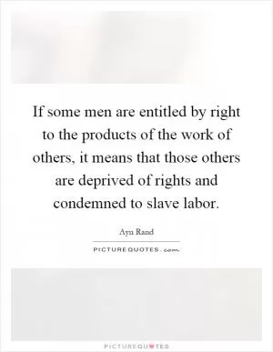 If some men are entitled by right to the products of the work of others, it means that those others are deprived of rights and condemned to slave labor Picture Quote #1