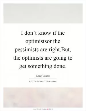 I don’t know if the optimistsor the pessimists are right.But, the optimists are going to get something done Picture Quote #1