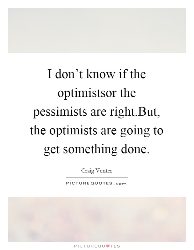 I don't know if the optimistsor the pessimists are right.But, the optimists are going to get something done Picture Quote #1