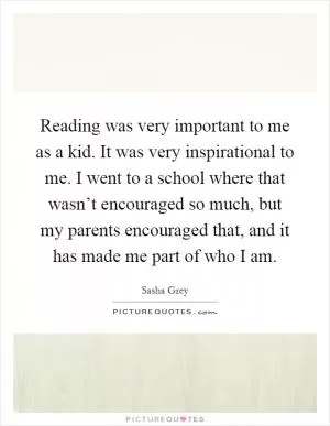 Reading was very important to me as a kid. It was very inspirational to me. I went to a school where that wasn’t encouraged so much, but my parents encouraged that, and it has made me part of who I am Picture Quote #1