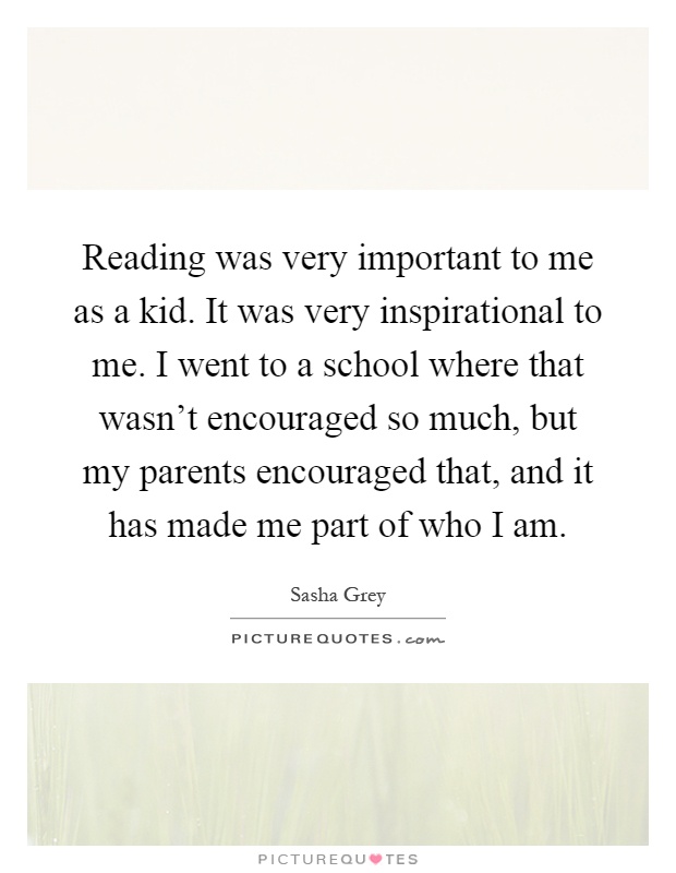 Reading was very important to me as a kid. It was very inspirational to me. I went to a school where that wasn't encouraged so much, but my parents encouraged that, and it has made me part of who I am Picture Quote #1