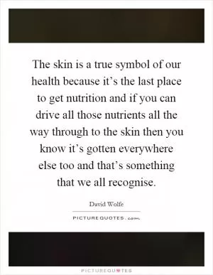 The skin is a true symbol of our health because it’s the last place to get nutrition and if you can drive all those nutrients all the way through to the skin then you know it’s gotten everywhere else too and that’s something that we all recognise Picture Quote #1