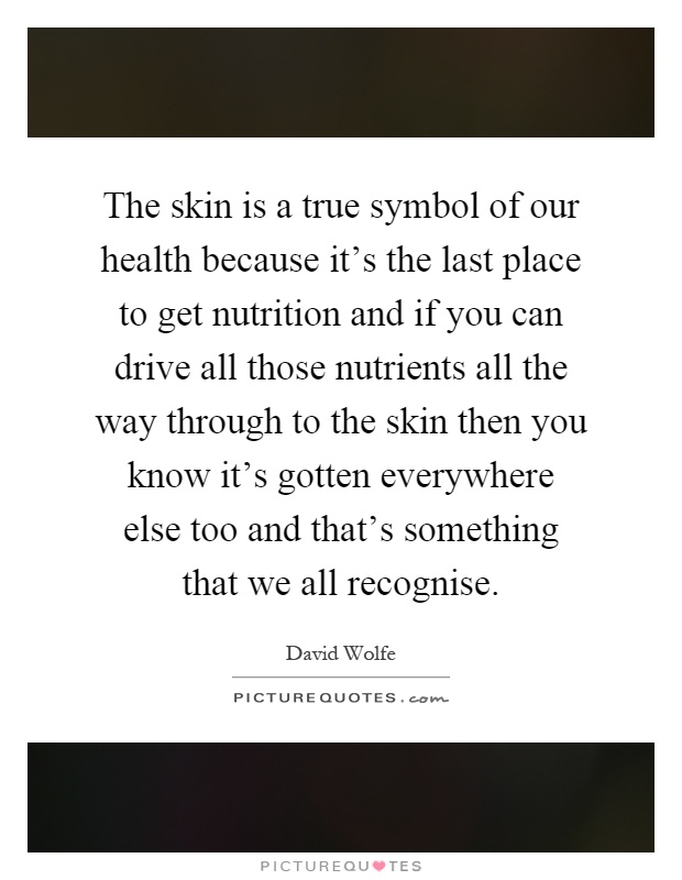 The skin is a true symbol of our health because it's the last place to get nutrition and if you can drive all those nutrients all the way through to the skin then you know it's gotten everywhere else too and that's something that we all recognise Picture Quote #1