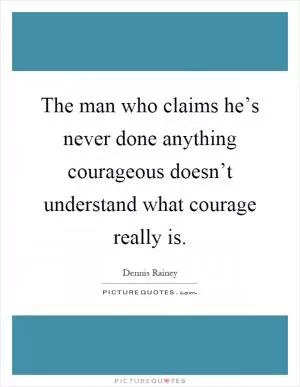 The man who claims he’s never done anything courageous doesn’t understand what courage really is Picture Quote #1