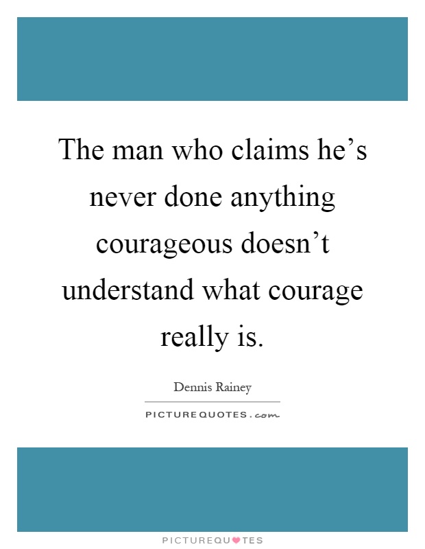 The man who claims he's never done anything courageous doesn't understand what courage really is Picture Quote #1
