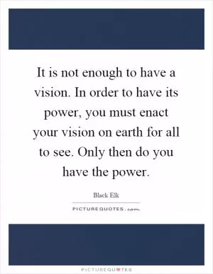 It is not enough to have a vision. In order to have its power, you must enact your vision on earth for all to see. Only then do you have the power Picture Quote #1