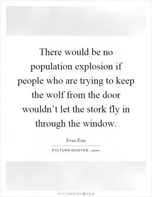 There would be no population explosion if people who are trying to keep the wolf from the door wouldn’t let the stork fly in through the window Picture Quote #1
