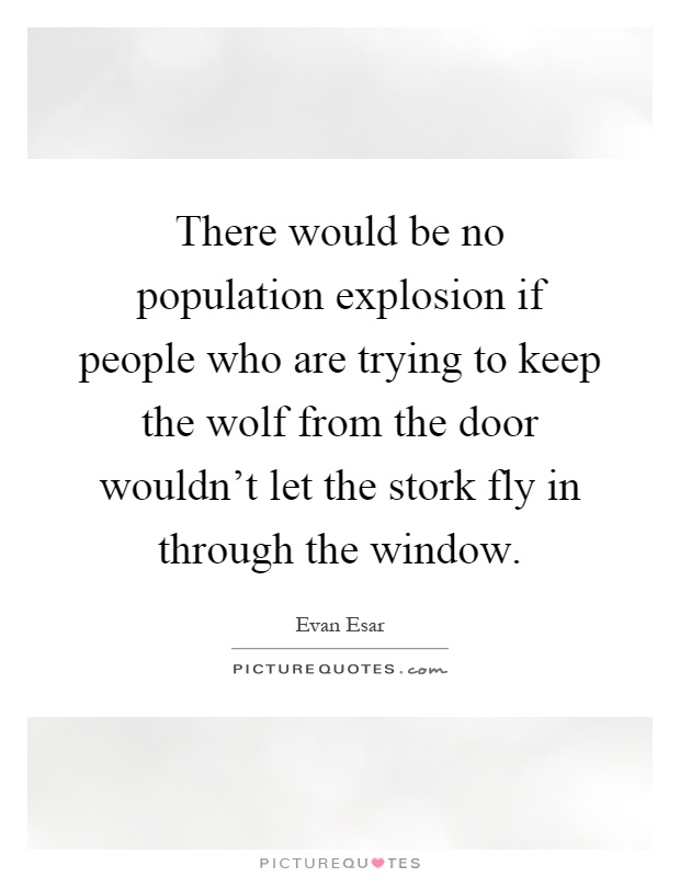 There would be no population explosion if people who are trying to keep the wolf from the door wouldn't let the stork fly in through the window Picture Quote #1