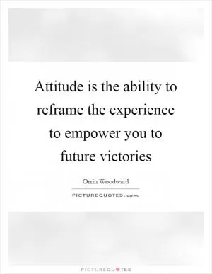 Attitude is the ability to reframe the experience to empower you to future victories Picture Quote #1