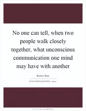 No one can tell, when two people walk closely together, what unconscious communication one mind may have with another Picture Quote #1