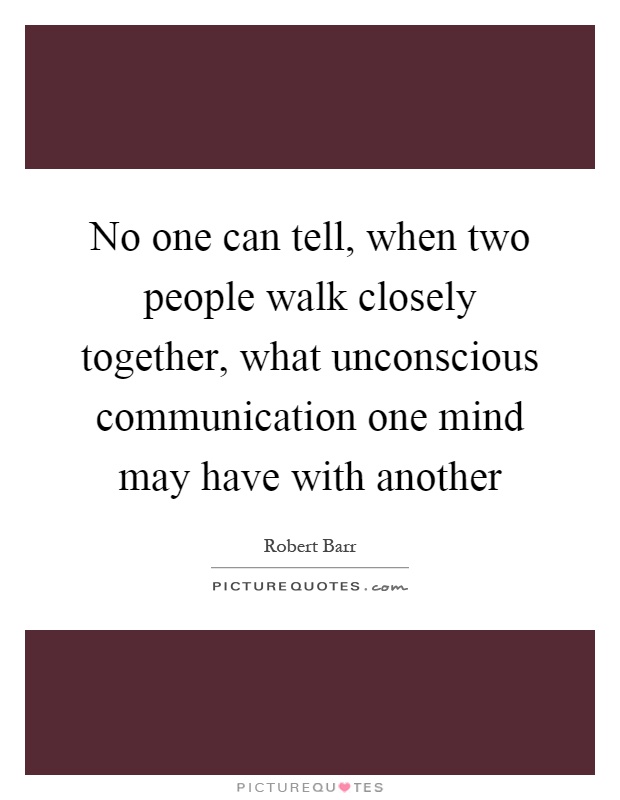 No one can tell, when two people walk closely together, what unconscious communication one mind may have with another Picture Quote #1