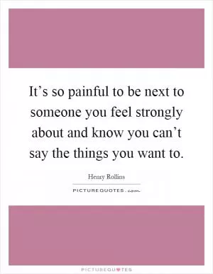 It’s so painful to be next to someone you feel strongly about and know you can’t say the things you want to Picture Quote #1