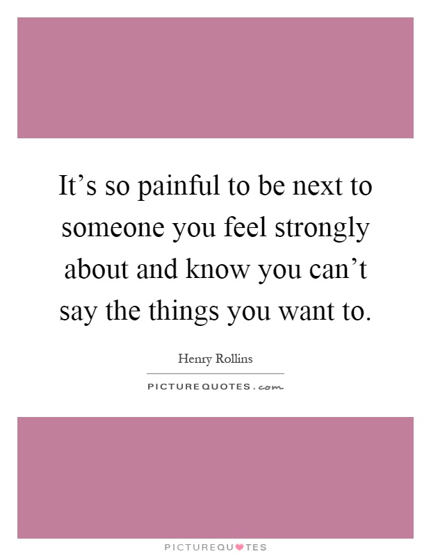 It's so painful to be next to someone you feel strongly about and know you can't say the things you want to Picture Quote #1