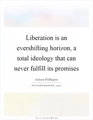 Liberation is an evershifting horizon, a total ideology that can never fulfill its promises Picture Quote #1
