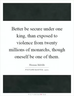 Better be secure under one king, than exposed to violence from twenty millions of monarchs, though oneself be one of them Picture Quote #1