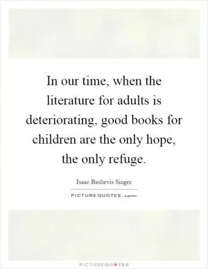 In our time, when the literature for adults is deteriorating, good books for children are the only hope, the only refuge Picture Quote #1