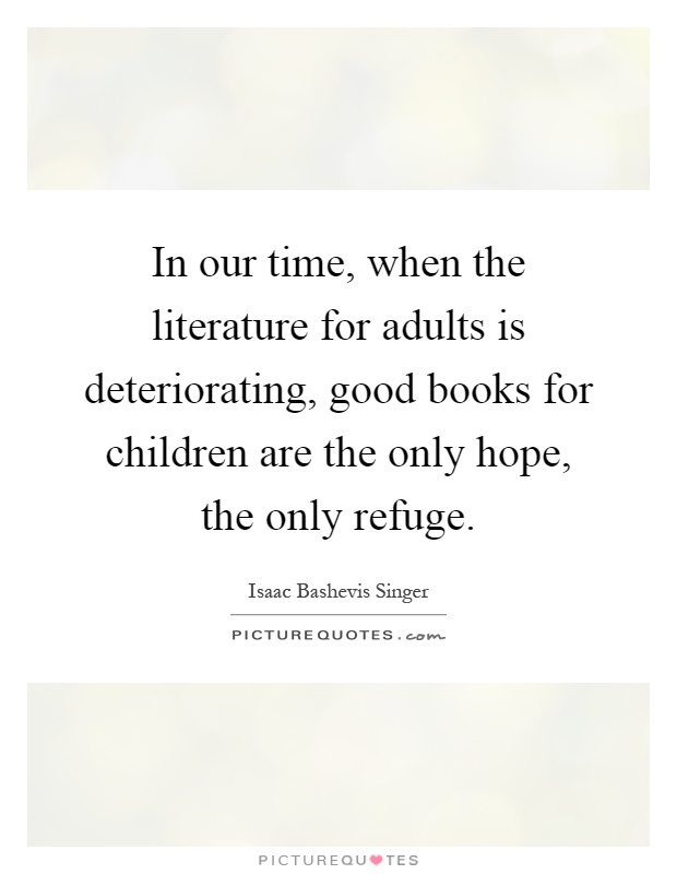 In our time, when the literature for adults is deteriorating, good books for children are the only hope, the only refuge Picture Quote #1