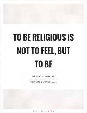 To be religious is not to feel, but to be Picture Quote #1