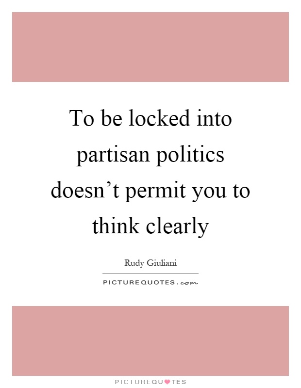 To be locked into partisan politics doesn't permit you to think clearly Picture Quote #1