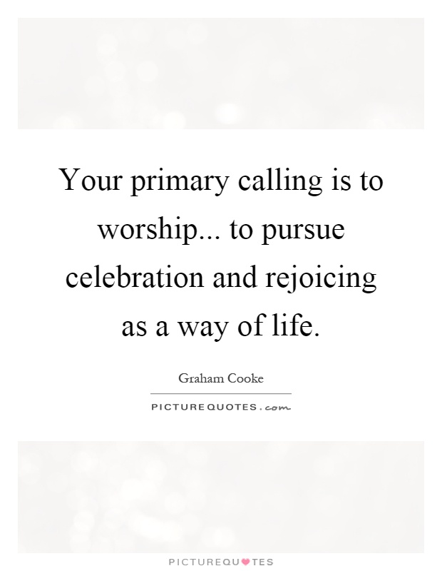 Your primary calling is to worship... to pursue celebration and rejoicing as a way of life Picture Quote #1