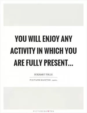 You will enjoy any activity in which you are fully present Picture Quote #1