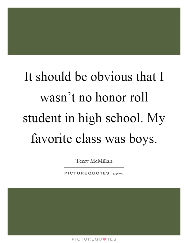 It should be obvious that I wasn't no honor roll student in high school. My favorite class was boys Picture Quote #1
