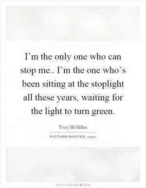I’m the only one who can stop me.. I’m the one who’s been sitting at the stoplight all these years, waiting for the light to turn green Picture Quote #1