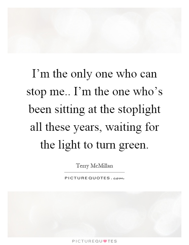 I'm the only one who can stop me.. I'm the one who's been sitting at the stoplight all these years, waiting for the light to turn green Picture Quote #1