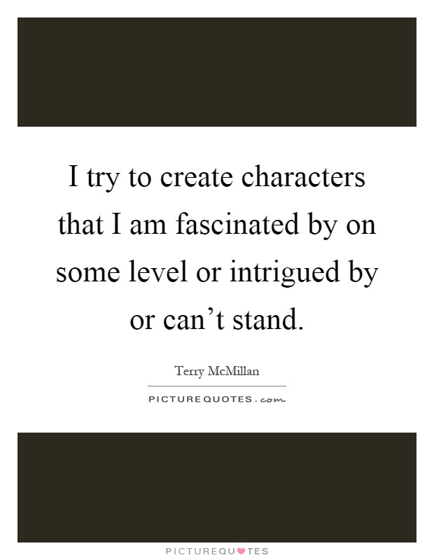 I try to create characters that I am fascinated by on some level or intrigued by or can't stand Picture Quote #1